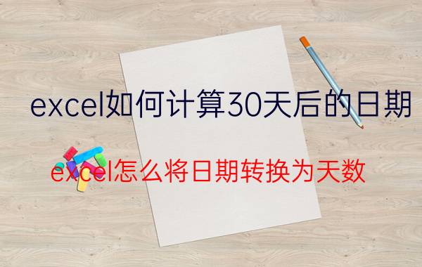 excel如何计算30天后的日期 excel怎么将日期转换为天数？